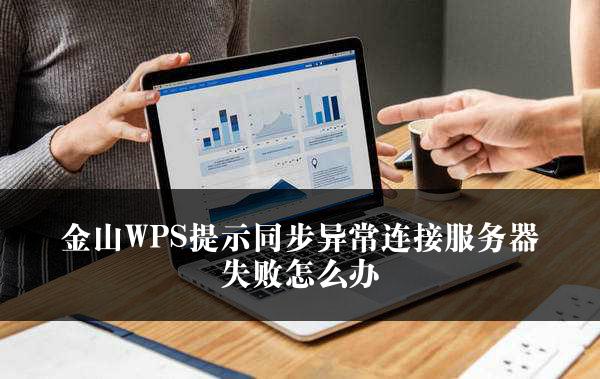 金山WPS提示同步异常连接服务器失败怎么办