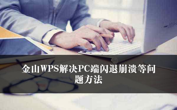 金山WPS解决PC端闪退崩溃等问题方法