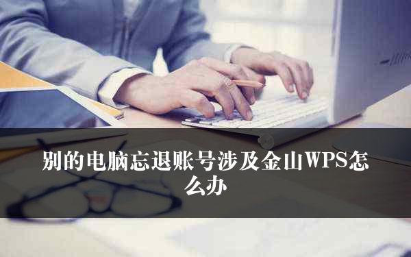 别的电脑忘退账号涉及金山WPS怎么办