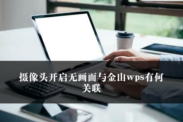 摄像头开启无画面与金山wps有何关联