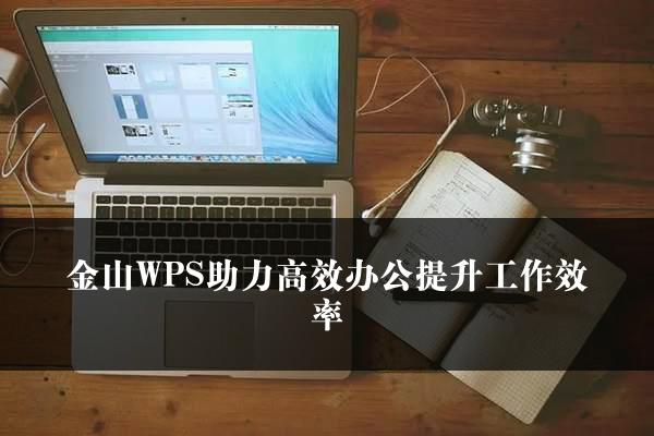 金山WPS助力高效办公提升工作效率