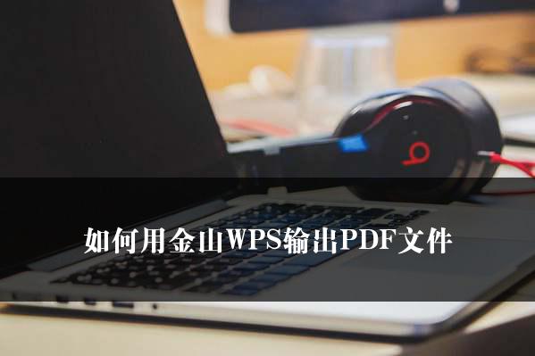 如何用金山WPS输出PDF文件