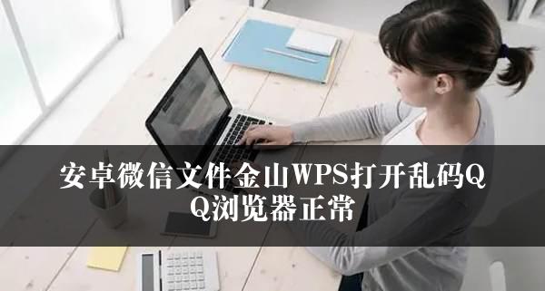 安卓微信文件金山WPS打开乱码QQ浏览器正常