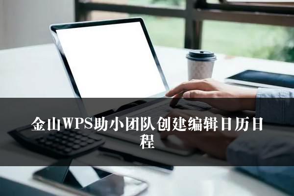 金山WPS助小团队创建编辑日历日程