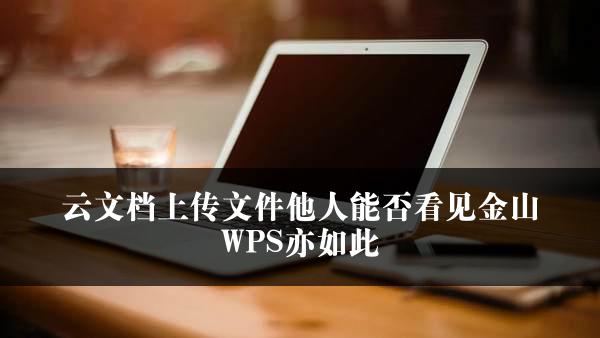 云文档上传文件他人能否看见金山WPS亦如此