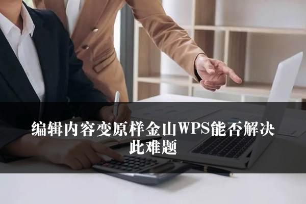 编辑内容变原样金山WPS能否解决此难题