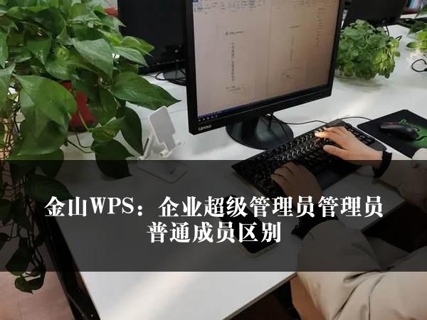 金山WPS：企业超级管理员管理员普通成员区别