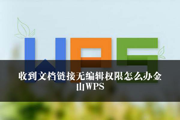 收到文档链接无编辑权限怎么办金山WPS