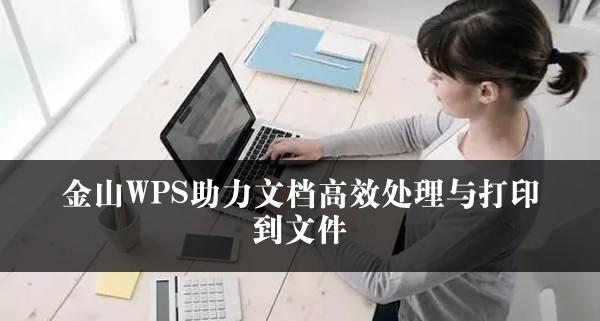 金山WPS助力文档高效处理与打印到文件