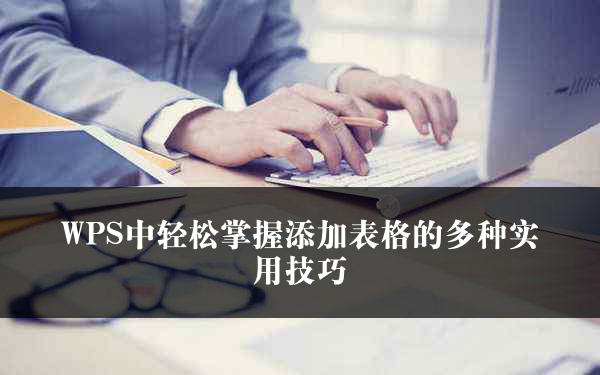 WPS中轻松掌握添加表格的多种实用技巧