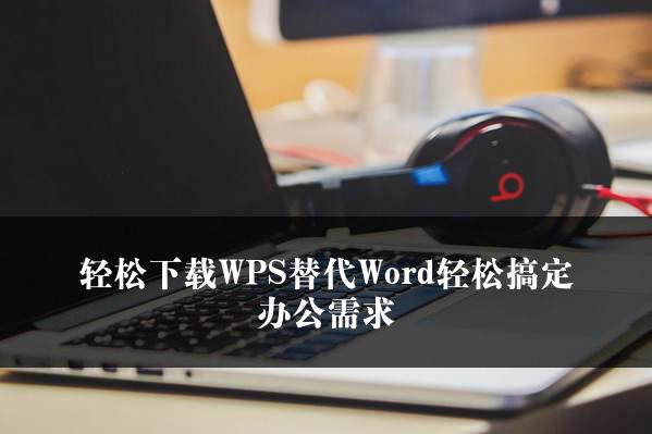 轻松下载WPS替代Word轻松搞定办公需求