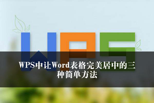 WPS中让Word表格完美居中的三种简单方法