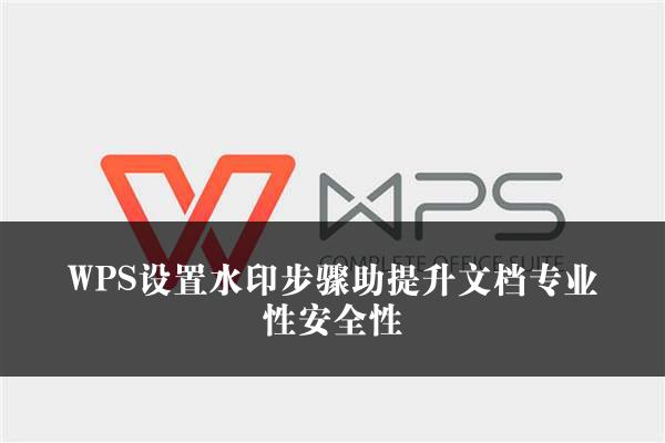 WPS设置水印步骤助提升文档专业性安全性