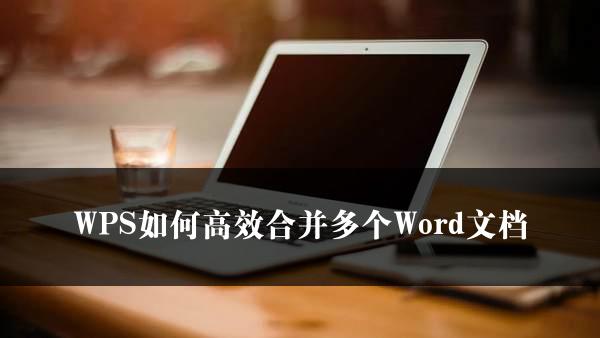 WPS如何高效合并多个Word文档