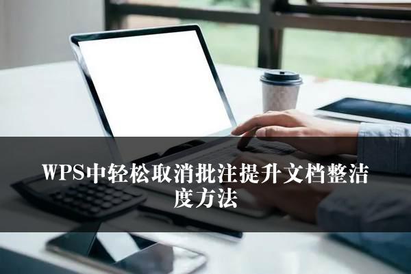 WPS中轻松取消批注提升文档整洁度方法